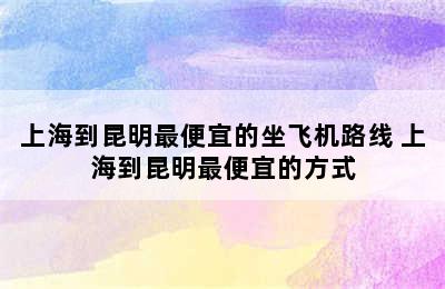 上海到昆明最便宜的坐飞机路线 上海到昆明最便宜的方式